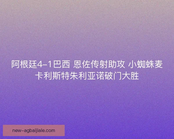 阿根廷4-1巴西 恩佐传射助攻 小蜘蛛麦卡利斯特朱利亚诺破门大胜