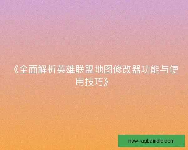 《全面解析英雄联盟地图修改器功能与使用技巧》