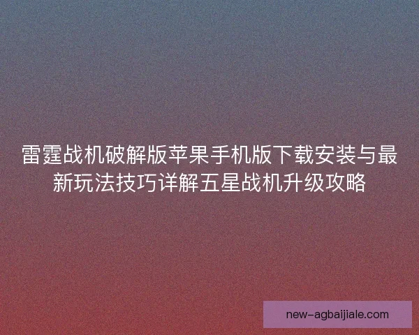 雷霆战机破解版苹果手机版下载安装与最新玩法技巧详解五星战机升级攻略