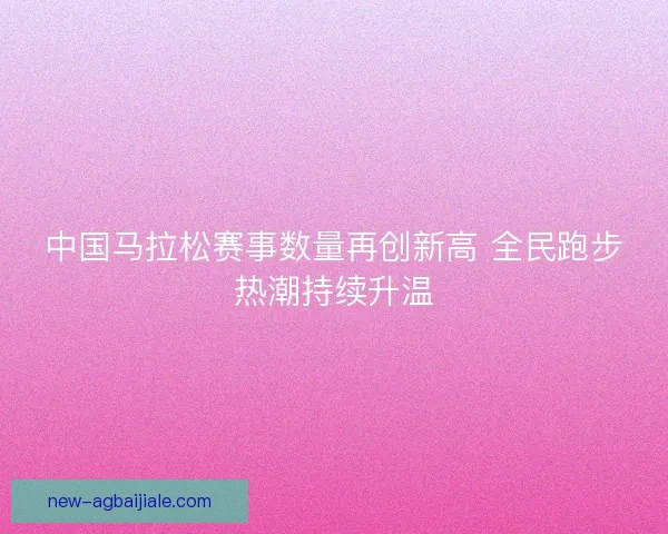 中国马拉松赛事数量再创新高 全民跑步热潮持续升温